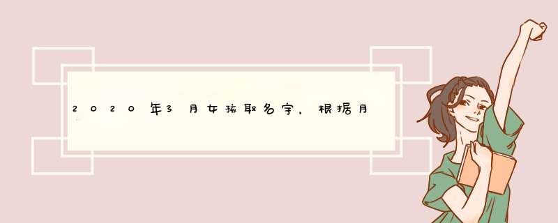 2020年3月女孩取名字，根据月份特征和星座取名,第1张