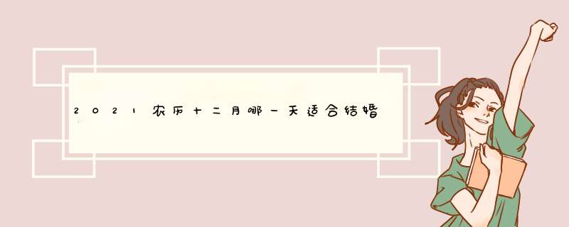 2021农历十二月哪一天适合结婚2021年腊月适合嫁娶的好日子有哪些,第1张