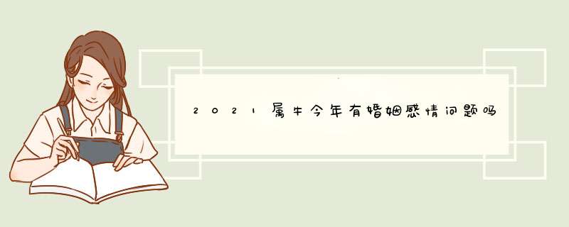 2021属牛今年有婚姻感情问题吗 生肖牛今年能结婚吗？,第1张