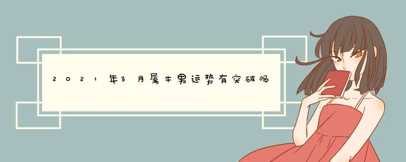 2021年3月属牛男运势有突破吗 金牛三月的爱情波动大？,第1张