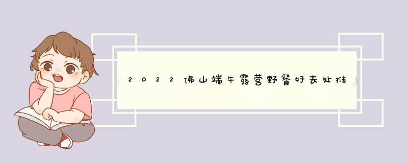 2022佛山端午露营野餐好去处推荐佛山市内露营地点推荐,第1张