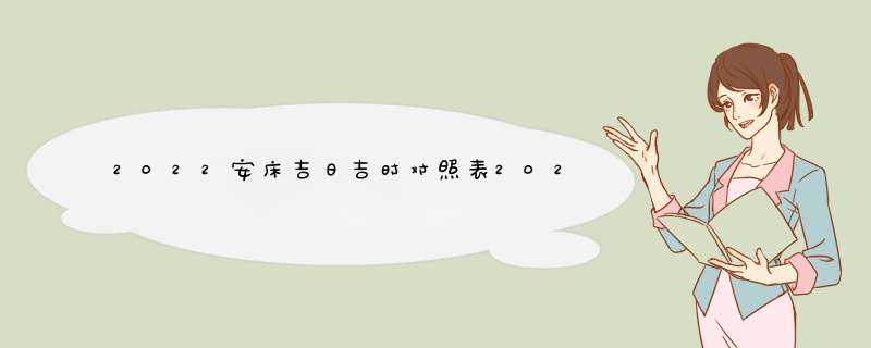 2022安床吉日吉时对照表2022年安床黄道吉日一览表,第1张