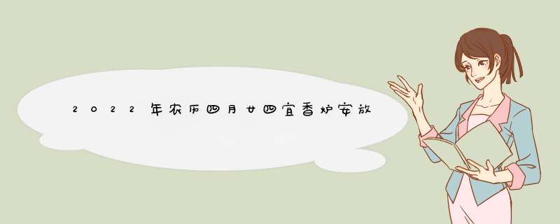 2022年农历四月廿四宜香炉安放吗 2022年5月24日香炉安放黄道吉日,第1张