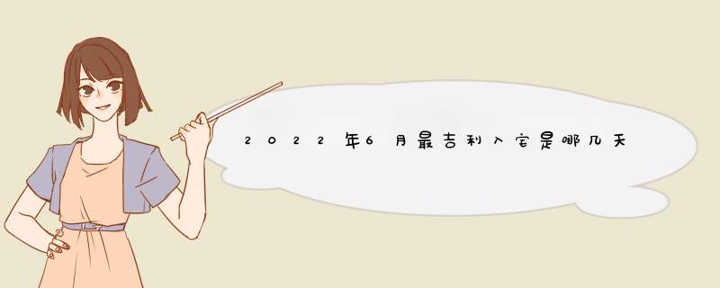 2022年6月最吉利入宅是哪几天 2022年6月最吉利入宅一览表,第1张