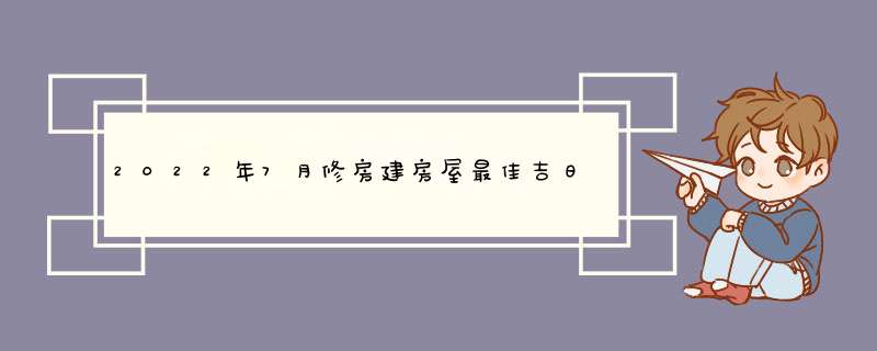 2022年7月修房建房屋最佳吉日查询,第1张