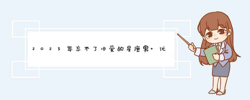 2023年忘不了旧爱的星座男 优柔寡断的代表？,第1张