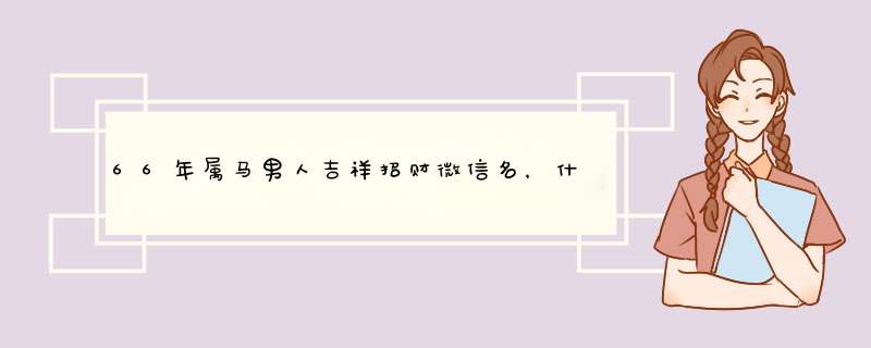 66年属马男人吉祥招财微信名，什么微信头像能带来好运？,第1张