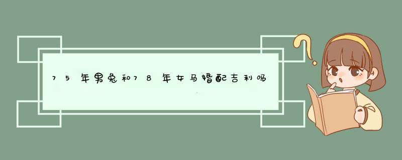 75年男兔和78年女马婚配吉利吗，75年属免男和78年属马女婚姻相配吗,第1张