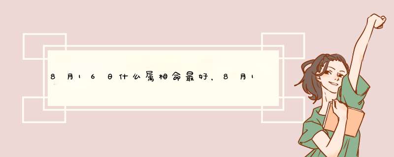 8月16日什么属相命最好，8月16号是属什么的,第1张