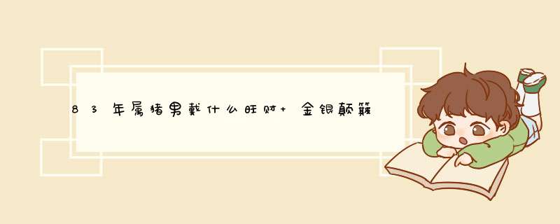 83年属猪男戴什么旺财 金银颠簸暴躁心绪？,第1张