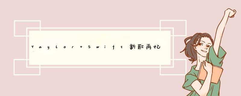 Taylor Swift新歌再忆前男友 细数那些霉霉写给前男友的歌,第1张